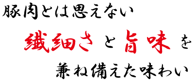 豚肉とは思えない繊細さと旨味を兼ね備えた味わい